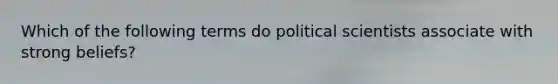 Which of the following terms do political scientists associate with strong beliefs?