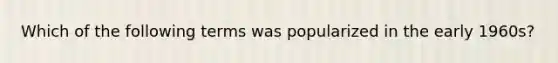 Which of the following terms was popularized in the early 1960s?