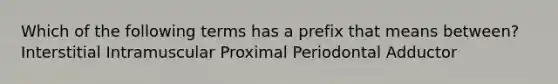 Which of the following terms has a prefix that means between? Interstitial Intramuscular Proximal Periodontal Adductor