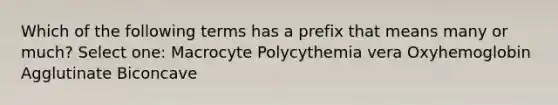 Which of the following terms has a prefix that means many or much? Select one: Macrocyte Polycythemia vera Oxyhemoglobin Agglutinate Biconcave