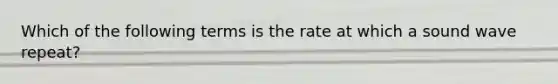 Which of the following terms is the rate at which a sound wave repeat?