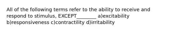 All of the following terms refer to the ability to receive and respond to stimulus, EXCEPT________ a)excitability b)responsiveness c)contractility d)irritability