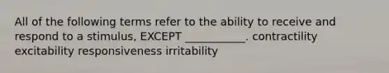 All of the following terms refer to the ability to receive and respond to a stimulus, EXCEPT ___________. contractility excitability responsiveness irritability