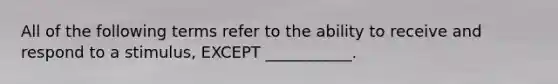 All of the following terms refer to the ability to receive and respond to a stimulus, EXCEPT ___________.