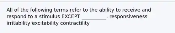 All of the following terms refer to the ability to receive and respond to a stimulus EXCEPT __________. responsiveness irritability excitability contractility