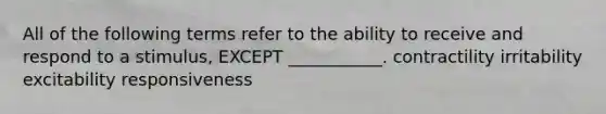 All of the following terms refer to the ability to receive and respond to a stimulus, EXCEPT ___________. contractility irritability excitability responsiveness