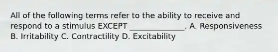 All of the following terms refer to the ability to receive and respond to a stimulus EXCEPT ______________. A. Responsiveness B. Irritability C. Contractility D. Excitability