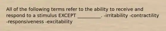 All of the following terms refer to the ability to receive and respond to a stimulus EXCEPT __________. -irritability -contractility -responsiveness -excitability