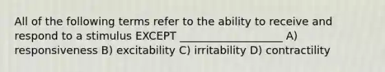 All of the following terms refer to the ability to receive and respond to a stimulus EXCEPT ___________________ A) responsiveness B) excitability C) irritability D) contractility