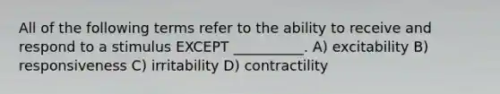 All of the following terms refer to the ability to receive and respond to a stimulus EXCEPT __________. A) excitability B) responsiveness C) irritability D) contractility