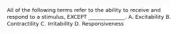All of the following terms refer to the ability to receive and respond to a stimulus, EXCEPT ______________. A. Excitability B. Contractility C. Irritability D. Responsiveness