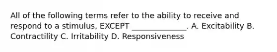 All of the following terms refer to the ability to receive and respond to a stimulus, EXCEPT ______________. A. Excitability B. Contractility C. Irritability D. Responsiveness