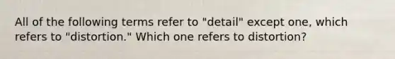 All of the following terms refer to "detail" except one, which refers to "distortion." Which one refers to distortion?