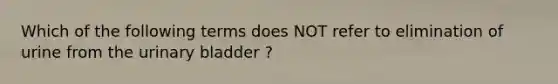 Which of the following terms does NOT refer to elimination of urine from the urinary bladder ?