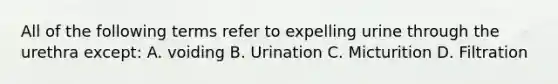 All of the following terms refer to expelling urine through the urethra except: A. voiding B. Urination C. Micturition D. Filtration