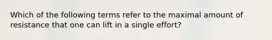 Which of the following terms refer to the maximal amount of resistance that one can lift in a single effort?