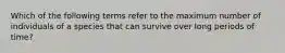 Which of the following terms refer to the maximum number of individuals of a species that can survive over long periods of time?