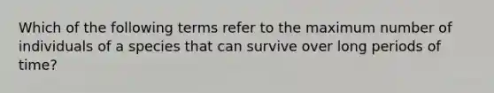 Which of the following terms refer to the maximum number of individuals of a species that can survive over long periods of time?