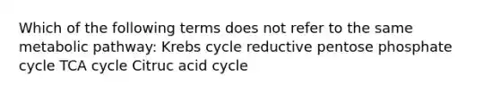 Which of the following terms does not refer to the same metabolic pathway: Krebs cycle reductive pentose phosphate cycle TCA cycle Citruc acid cycle