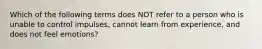 Which of the following terms does NOT refer to a person who is unable to control impulses, cannot learn from experience, and does not feel emotions?