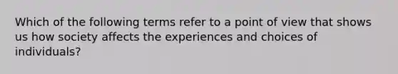 Which of the following terms refer to a point of view that shows us how society affects the experiences and choices of individuals?