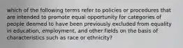 which of the following terms refer to policies or procedures that are intended to promote equal opportunity for categories of people deemed to have been previously excluded from equality in education, employment, and other fields on the basis of characteristics such as race or ethnicity?