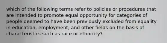 which of the following terms refer to policies or procedures that are intended to promote equal opportunity for categories of people deemed to have been previously excluded from equality in education, employment, and other fields on the basis of characteristics such as race or ethnicity?