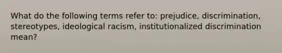 What do the following terms refer to: prejudice, discrimination, stereotypes, ideological racism, institutionalized discrimination mean?