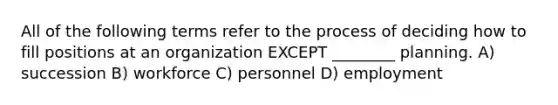 All of the following terms refer to the process of deciding how to fill positions at an organization EXCEPT ________ planning. A) succession B) workforce C) personnel D) employment