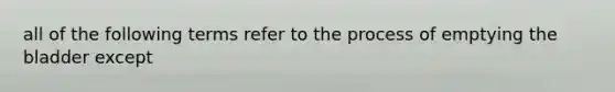 all of the following terms refer to the process of emptying the bladder except