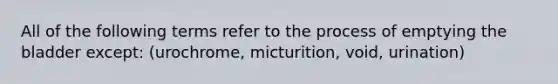 All of the following terms refer to the process of emptying the bladder except: (urochrome, micturition, void, urination)