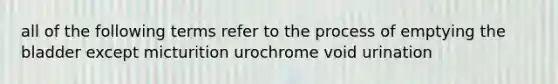 all of the following terms refer to the process of emptying the bladder except micturition urochrome void urination