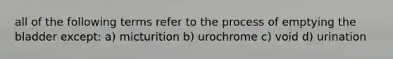 all of the following terms refer to the process of emptying the bladder except: a) micturition b) urochrome c) void d) urination