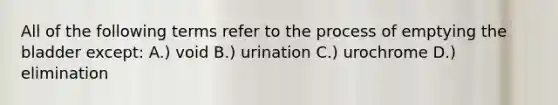 All of the following terms refer to the process of emptying the bladder except: A.) void B.) urination C.) urochrome D.) elimination