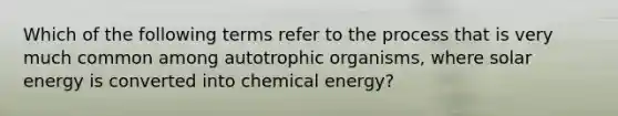 Which of the following terms refer to the process that is very much common among autotrophic organisms, where solar energy is converted into chemical energy?