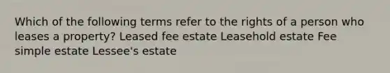 Which of the following terms refer to the rights of a person who leases a property? Leased fee estate Leasehold estate Fee simple estate Lessee's estate