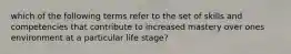 which of the following terms refer to the set of skills and competencies that contribute to increased mastery over ones environment at a particular life stage?