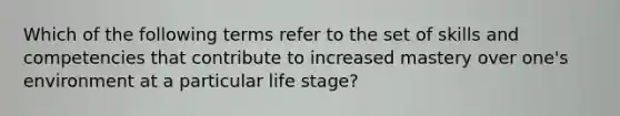 Which of the following terms refer to the set of skills and competencies that contribute to increased mastery over one's environment at a particular life stage?