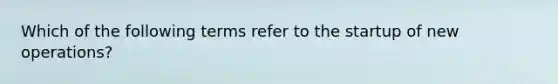 Which of the following terms refer to the startup of new​ operations?