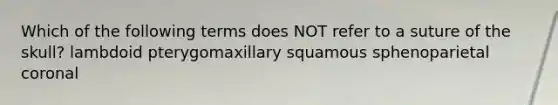 Which of the following terms does NOT refer to a suture of the skull? lambdoid pterygomaxillary squamous sphenoparietal coronal