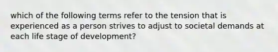 which of the following terms refer to the tension that is experienced as a person strives to adjust to societal demands at each life stage of development?