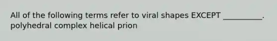 All of the following terms refer to viral shapes EXCEPT __________. polyhedral complex helical prion