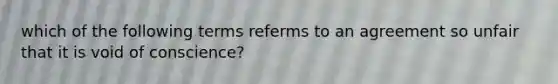 which of the following terms referms to an agreement so unfair that it is void of conscience?