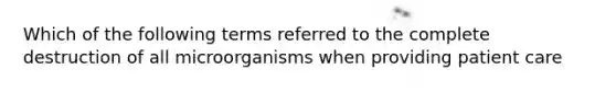 Which of the following terms referred to the complete destruction of all microorganisms when providing patient care