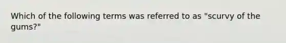 Which of the following terms was referred to as "scurvy of the gums?"