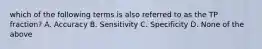 which of the following terms is also referred to as the TP fraction? A. Accuracy B. Sensitivity C. Specificity D. None of the above