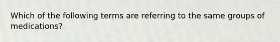 Which of the following terms are referring to the same groups of medications?