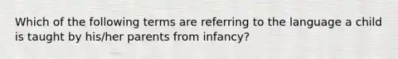 Which of the following terms are referring to the language a child is taught by his/her parents from infancy?