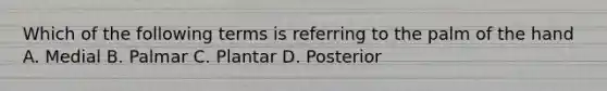 Which of the following terms is referring to the palm of the hand A. Medial B. Palmar C. Plantar D. Posterior