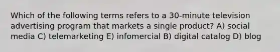 Which of the following terms refers to a 30-minute television advertising program that markets a single product? A) social media C) telemarketing E) infomercial B) digital catalog D) blog